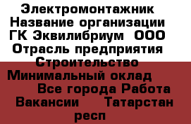 Электромонтажник › Название организации ­ ГК Эквилибриум, ООО › Отрасль предприятия ­ Строительство › Минимальный оклад ­ 50 000 - Все города Работа » Вакансии   . Татарстан респ.